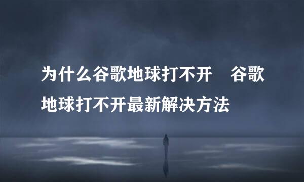 为什么谷歌地球打不开 谷歌地球打不开最新解决方法