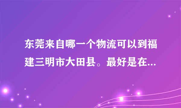 东莞来自哪一个物流可以到福建三明市大田县。最好是在万江的!