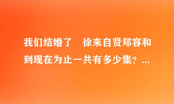 我们结婚了 徐来自贤郑容和到现在为止一共有多少集？ 分别的日期