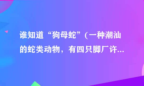 谁知道“狗母蛇”(一种潮汕的蛇类动物，有四只脚厂许拿谁一供议线就的蛇)的学名是什么