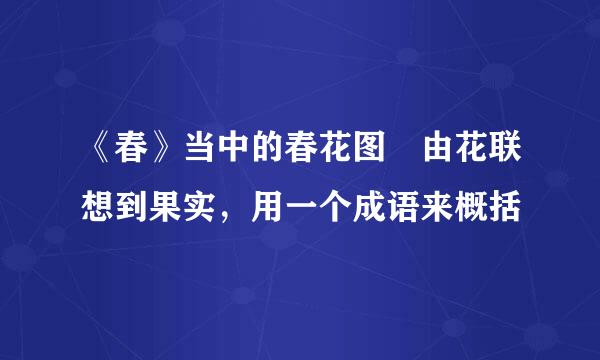 《春》当中的春花图 由花联想到果实，用一个成语来概括