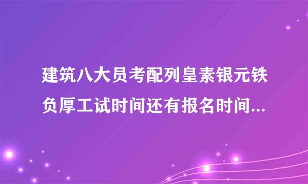 建筑八大员考配列皇素银元铁负厚工试时间还有报名时间 报名网站