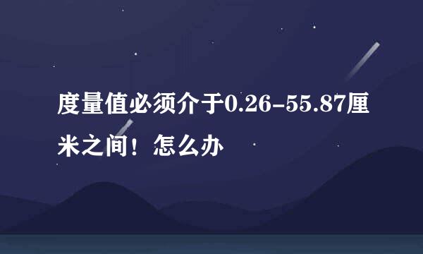 度量值必须介于0.26-55.87厘米之间！怎么办