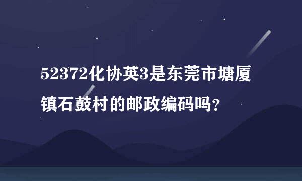 52372化协英3是东莞市塘厦镇石鼓村的邮政编码吗？