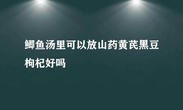 鲫鱼汤里可以放山药黄芪黑豆枸杞好吗