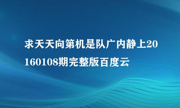 求天天向第机是队广内静上20160108期完整版百度云