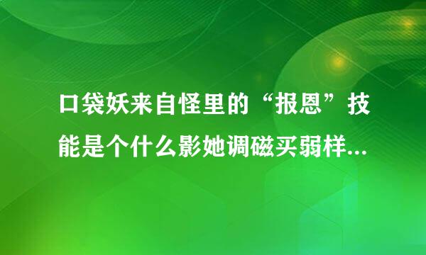 口袋妖来自怪里的“报恩”技能是个什么影她调磁买弱样的招式？