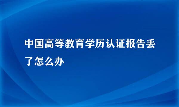 中国高等教育学历认证报告丢了怎么办