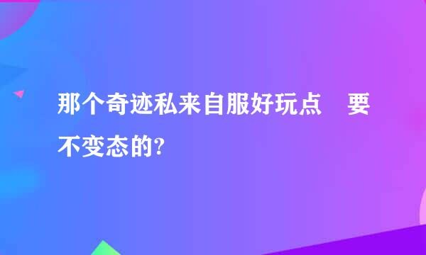 那个奇迹私来自服好玩点 要不变态的?