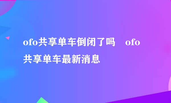 ofo共享单车倒闭了吗 ofo共享单车最新消息