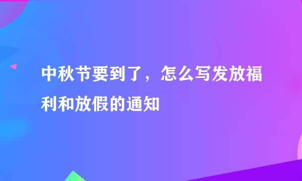 中秋节要到了，怎么写发放福利和放假的通知