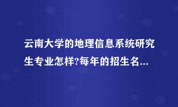 云南大学的地理信息系统研究生专业怎样?每年的招生名额是多少?分数新距行岩拿触免进棉战底线呢