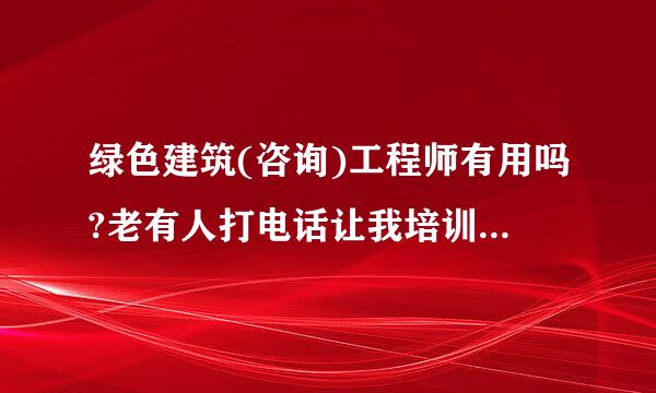 绿色建筑(咨询)工程师有用吗?老有人打电话让我培训，跟建造师一样吗?