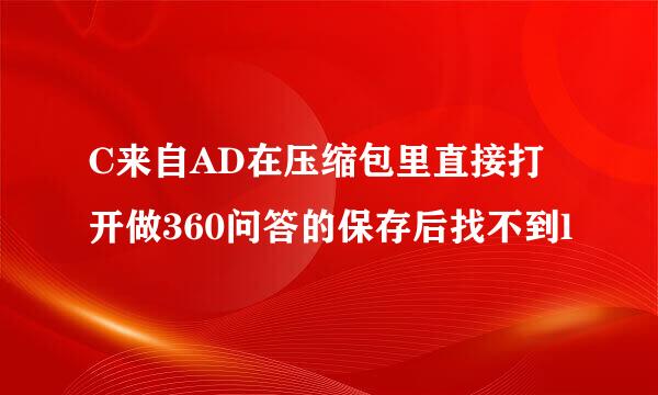 C来自AD在压缩包里直接打开做360问答的保存后找不到l