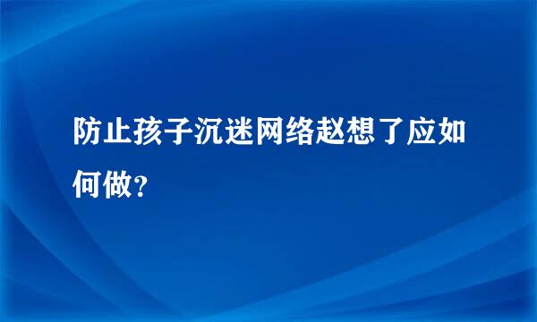 防止孩子沉迷网络赵想了应如何做？