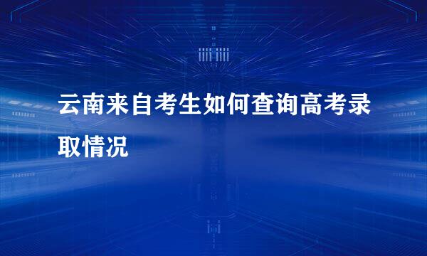 云南来自考生如何查询高考录取情况