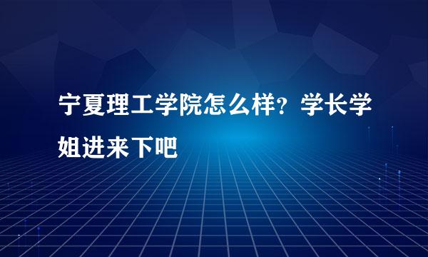 宁夏理工学院怎么样？学长学姐进来下吧