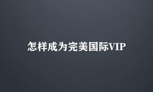 怎样成为完美国际VIP