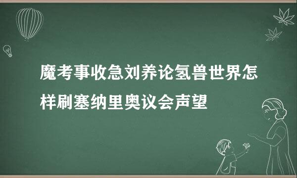 魔考事收急刘养论氢兽世界怎样刷塞纳里奥议会声望