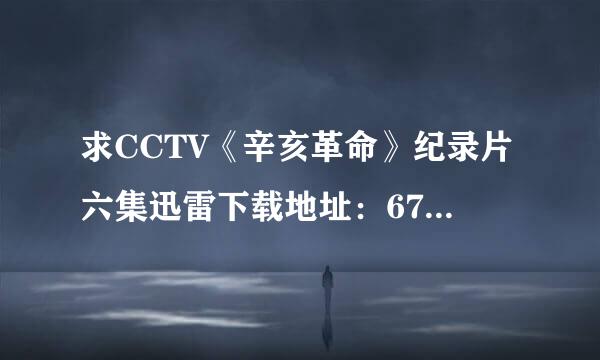 求CCTV《辛亥革命》纪录片六集迅雷下载地址：674949211@qq.com