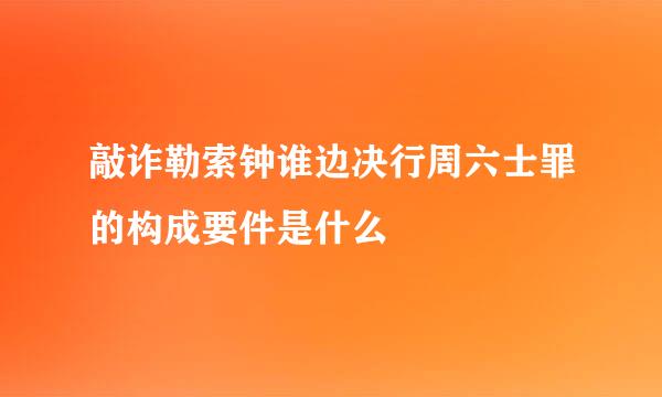 敲诈勒索钟谁边决行周六士罪的构成要件是什么