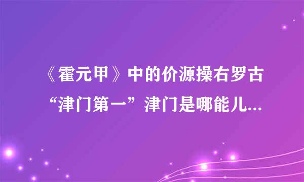 《霍元甲》中的价源操右罗古“津门第一”津门是哪能儿？是指天津吗？霍元甲为什么又在上海？