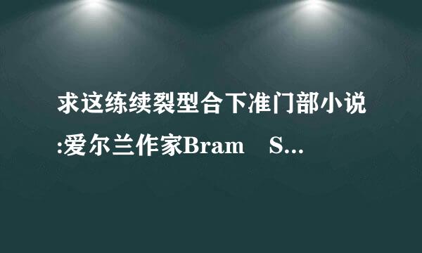 求这练续裂型合下准门部小说:爱尔兰作家Bram Stoker(布莱死易没密依姆·斯托克)《吸血鬼伯爵德古拉》(中文版)。