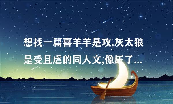 想找一篇喜羊羊是攻,灰太狼是受且虐的同人文,像压了狼来自的羊怎么了的一篇小说