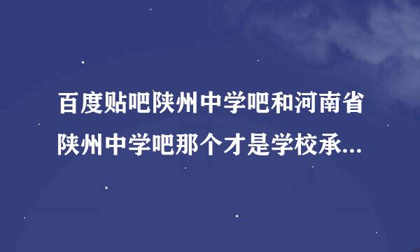 百度贴吧陕州中学吧和河南省陕州中学吧那个才是学校承认的贴吧