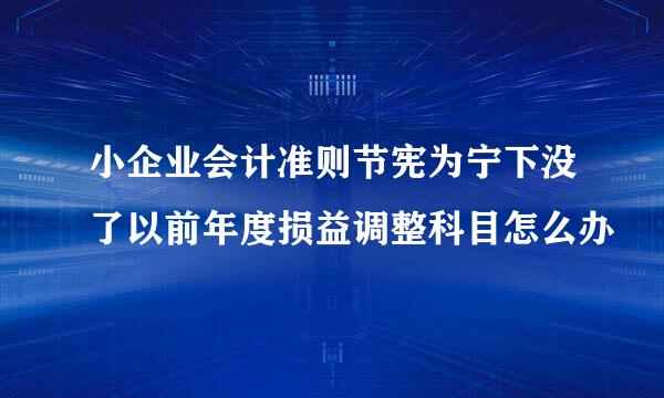 小企业会计准则节宪为宁下没了以前年度损益调整科目怎么办