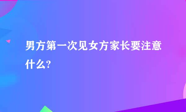 男方第一次见女方家长要注意什么?