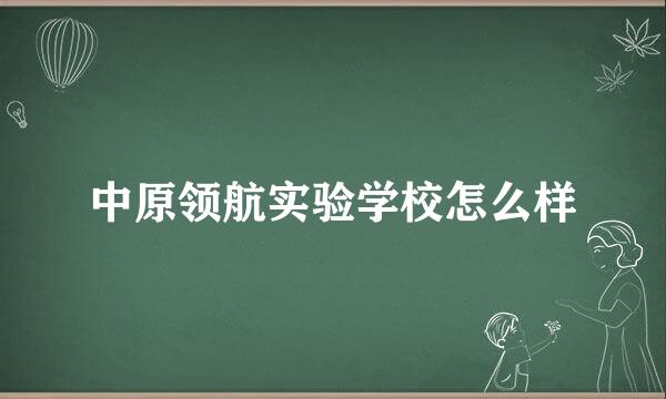 中原领航实验学校怎么样