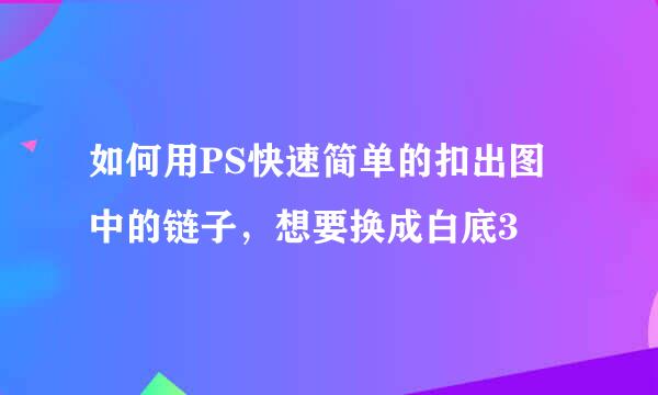 如何用PS快速简单的扣出图中的链子，想要换成白底3