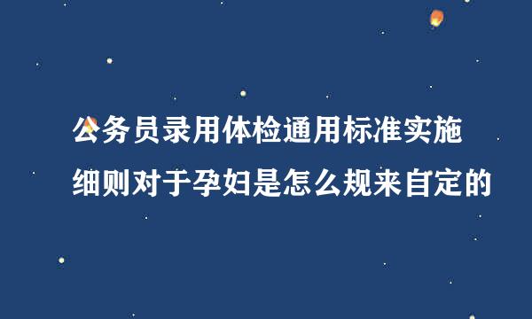 公务员录用体检通用标准实施细则对于孕妇是怎么规来自定的