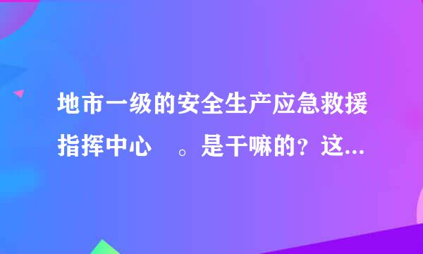 地市一级的安全生产应急救援指挥中心 。是干嘛的？这个具体点 福利待遇怎么样。