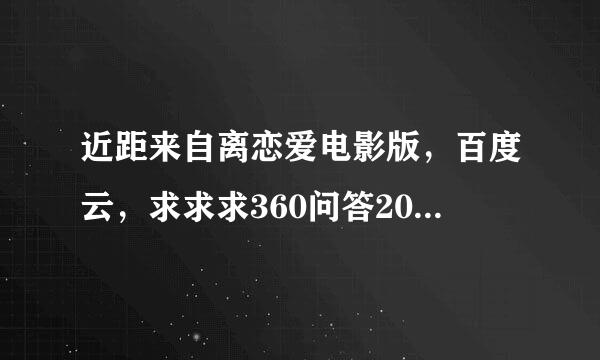 近距来自离恋爱电影版，百度云，求求求360问答2015/10/5 1置9:34:29