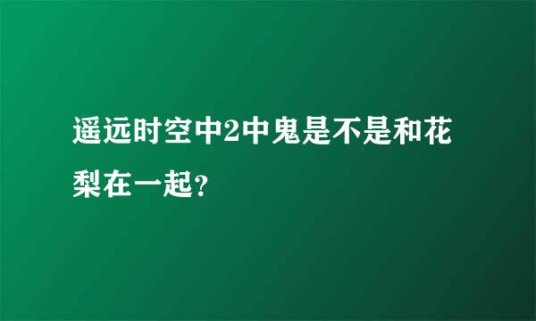 遥远时空中2中鬼是不是和花梨在一起？