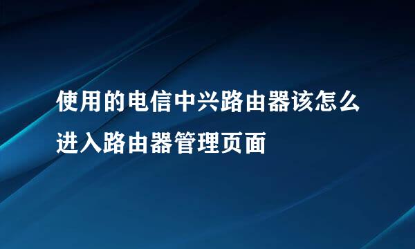 使用的电信中兴路由器该怎么进入路由器管理页面