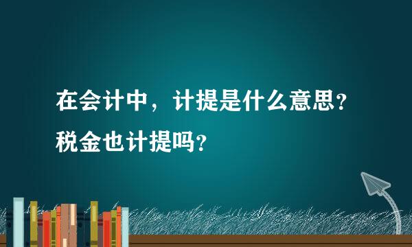 在会计中，计提是什么意思？税金也计提吗？