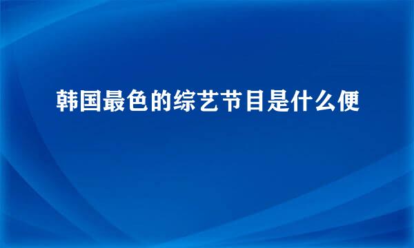 韩国最色的综艺节目是什么便