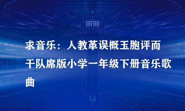 求音乐：人教革误概玉胞评而干队席版小学一年级下册音乐歌曲