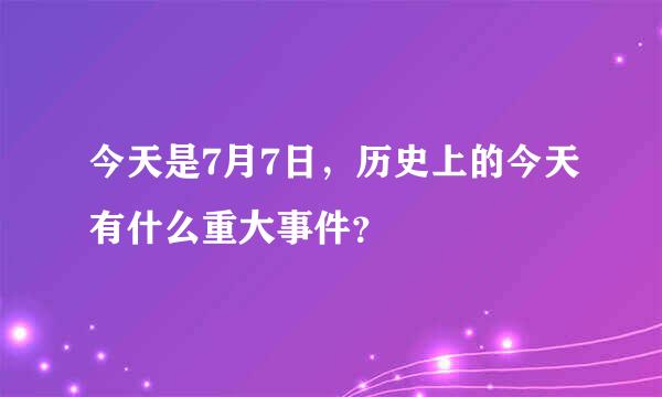 今天是7月7日，历史上的今天有什么重大事件？