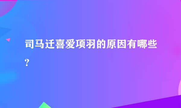 司马迁喜爱项羽的原因有哪些？