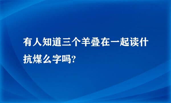 有人知道三个羊叠在一起读什抗煤么字吗?