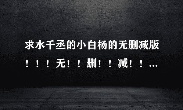 求水千丞的小白杨的无删减版！！！无！！删！！减！！番外和拉灯的部分！！