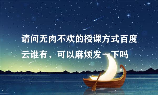 请问无肉不欢的授课方式百度云谁有，可以麻烦发一下吗