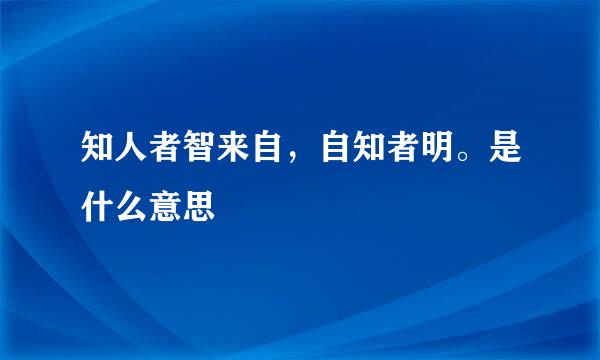 知人者智来自，自知者明。是什么意思