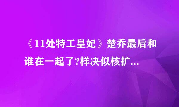 《11处特工皇妃》楚乔最后和谁在一起了?样决似核扩知道的人请告诉我好吗?