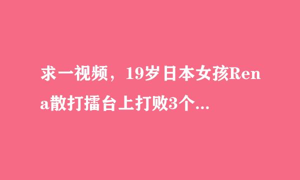 求一视频，19岁日本女孩Rena散打擂台上打败3个男的，名字叫K-O