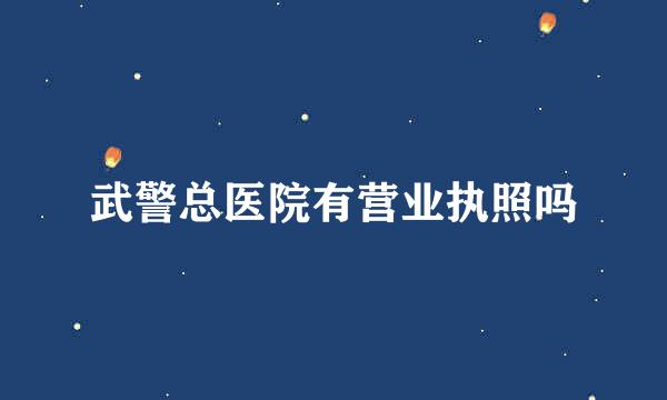 武警总医院有营业执照吗